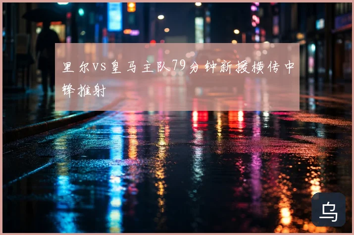 里尔vs皇马主队79分钟新援横传中锋推射